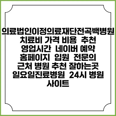 의료법인이정의료재단전곡백병원치료비 가격 비용 | 추천 | 영업시간 | 네이버 예약 홈페이지 | 입원 | 전문의 | 근처 병원 추천 잘하는곳 | 일요일진료병원 | 24시 병원 사이트