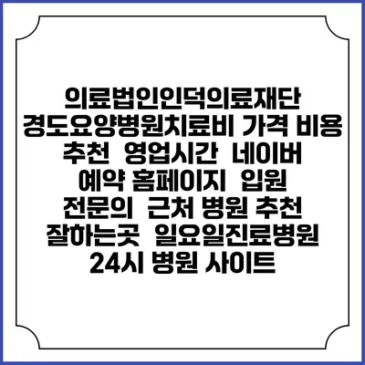의료법인인덕의료재단 경도요양병원치료비 가격 비용 | 추천 | 영업시간 | 네이버 예약 홈페이지 | 입원 | 전문의 | 근처 병원 추천 잘하는곳 | 일요일진료병원 | 24시 병원 사이트