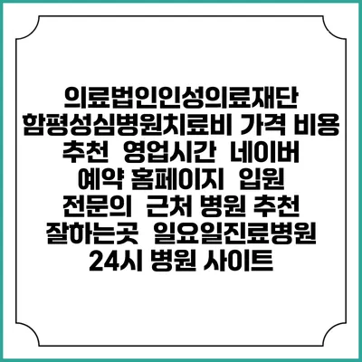 의료법인인성의료재단 함평성심병원치료비 가격 비용 | 추천 | 영업시간 | 네이버 예약 홈페이지 | 입원 | 전문의 | 근처 병원 추천 잘하는곳 | 일요일진료병원 | 24시 병원 사이트