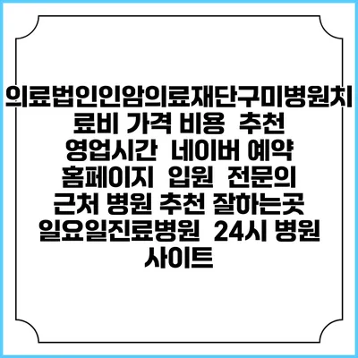 의료법인인암의료재단구미병원치료비 가격 비용 | 추천 | 영업시간 | 네이버 예약 홈페이지 | 입원 | 전문의 | 근처 병원 추천 잘하는곳 | 일요일진료병원 | 24시 병원 사이트