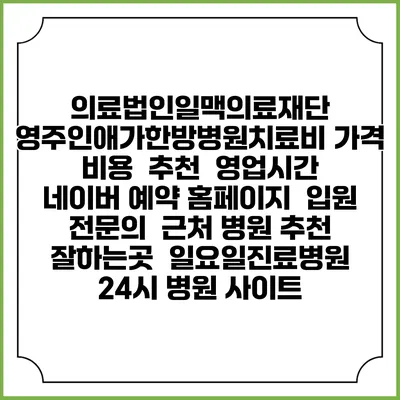 의료법인일맥의료재단 영주인애가한방병원치료비 가격 비용 | 추천 | 영업시간 | 네이버 예약 홈페이지 | 입원 | 전문의 | 근처 병원 추천 잘하는곳 | 일요일진료병원 | 24시 병원 사이트