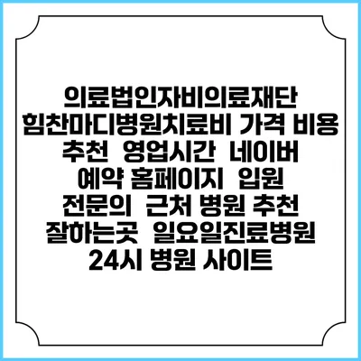 의료법인자비의료재단 힘찬마디병원치료비 가격 비용 | 추천 | 영업시간 | 네이버 예약 홈페이지 | 입원 | 전문의 | 근처 병원 추천 잘하는곳 | 일요일진료병원 | 24시 병원 사이트