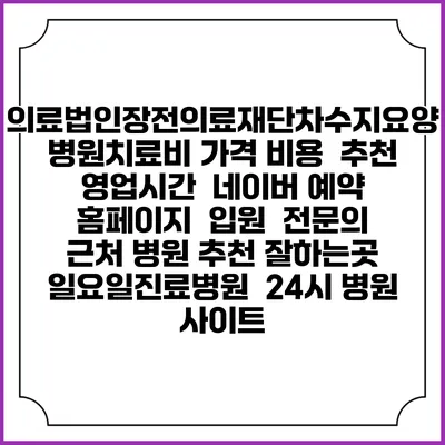 의료법인장전의료재단차수지요양병원치료비 가격 비용 | 추천 | 영업시간 | 네이버 예약 홈페이지 | 입원 | 전문의 | 근처 병원 추천 잘하는곳 | 일요일진료병원 | 24시 병원 사이트