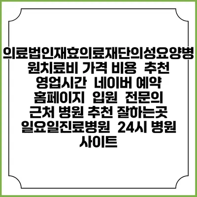 의료법인재효의료재단의성요양병원치료비 가격 비용 | 추천 | 영업시간 | 네이버 예약 홈페이지 | 입원 | 전문의 | 근처 병원 추천 잘하는곳 | 일요일진료병원 | 24시 병원 사이트