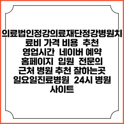 의료법인정강의료재단정강병원치료비 가격 비용 | 추천 | 영업시간 | 네이버 예약 홈페이지 | 입원 | 전문의 | 근처 병원 추천 잘하는곳 | 일요일진료병원 | 24시 병원 사이트