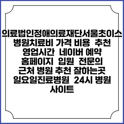 의료법인정애의료재단서울초이스병원치료비 가격 비용 | 추천 | 영업시간 | 네이버 예약 홈페이지 | 입원 | 전문의 | 근처 병원 추천 잘하는곳 | 일요일진료병원 | 24시 병원 사이트