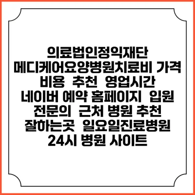 의료법인정익재단 메디케어요양병원치료비 가격 비용 | 추천 | 영업시간 | 네이버 예약 홈페이지 | 입원 | 전문의 | 근처 병원 추천 잘하는곳 | 일요일진료병원 | 24시 병원 사이트