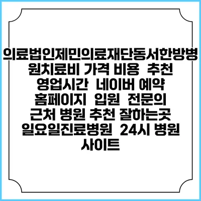 의료법인제민의료재단동서한방병원치료비 가격 비용 | 추천 | 영업시간 | 네이버 예약 홈페이지 | 입원 | 전문의 | 근처 병원 추천 잘하는곳 | 일요일진료병원 | 24시 병원 사이트