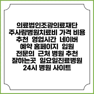 의료법인조광의료재단 주사랑병원치료비 가격 비용 | 추천 | 영업시간 | 네이버 예약 홈페이지 | 입원 | 전문의 | 근처 병원 추천 잘하는곳 | 일요일진료병원 | 24시 병원 사이트