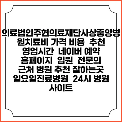 의료법인주현의료재단사상중앙병원치료비 가격 비용 | 추천 | 영업시간 | 네이버 예약 홈페이지 | 입원 | 전문의 | 근처 병원 추천 잘하는곳 | 일요일진료병원 | 24시 병원 사이트