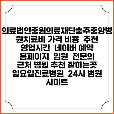 의료법인중원의료재단충주중앙병원치료비 가격 비용 | 추천 | 영업시간 | 네이버 예약 홈페이지 | 입원 | 전문의 | 근처 병원 추천 잘하는곳 | 일요일진료병원 | 24시 병원 사이트