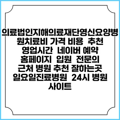 의료법인지해의료재단영신요양병원치료비 가격 비용 | 추천 | 영업시간 | 네이버 예약 홈페이지 | 입원 | 전문의 | 근처 병원 추천 잘하는곳 | 일요일진료병원 | 24시 병원 사이트