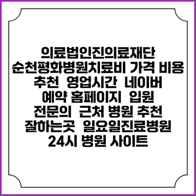 의료법인진의료재단 순천평화병원치료비 가격 비용 | 추천 | 영업시간 | 네이버 예약 홈페이지 | 입원 | 전문의 | 근처 병원 추천 잘하는곳 | 일요일진료병원 | 24시 병원 사이트