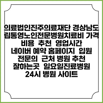 의료법인진주의료재단 경상남도립통영노인전문병원치료비 가격 비용 | 추천 | 영업시간 | 네이버 예약 홈페이지 | 입원 | 전문의 | 근처 병원 추천 잘하는곳 | 일요일진료병원 | 24시 병원 사이트