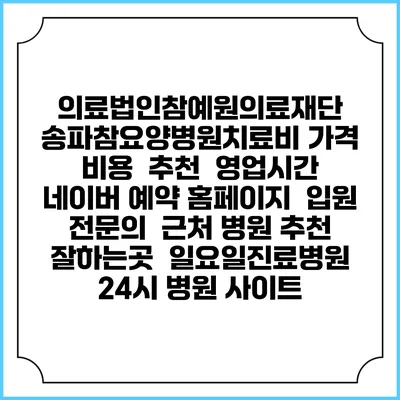 의료법인참예원의료재단 송파참요양병원치료비 가격 비용 | 추천 | 영업시간 | 네이버 예약 홈페이지 | 입원 | 전문의 | 근처 병원 추천 잘하는곳 | 일요일진료병원 | 24시 병원 사이트