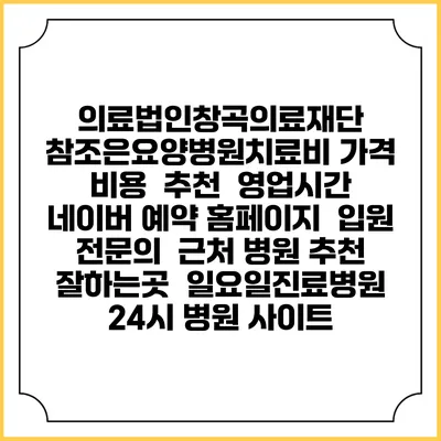 의료법인창곡의료재단 참조은요양병원치료비 가격 비용 | 추천 | 영업시간 | 네이버 예약 홈페이지 | 입원 | 전문의 | 근처 병원 추천 잘하는곳 | 일요일진료병원 | 24시 병원 사이트