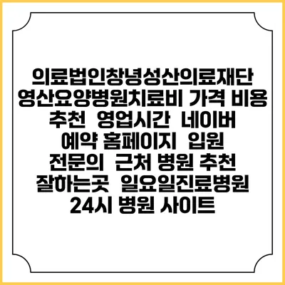 의료법인창녕성산의료재단 영산요양병원치료비 가격 비용 | 추천 | 영업시간 | 네이버 예약 홈페이지 | 입원 | 전문의 | 근처 병원 추천 잘하는곳 | 일요일진료병원 | 24시 병원 사이트