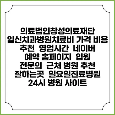 의료법인창성의료재단 일신치과병원치료비 가격 비용 | 추천 | 영업시간 | 네이버 예약 홈페이지 | 입원 | 전문의 | 근처 병원 추천 잘하는곳 | 일요일진료병원 | 24시 병원 사이트