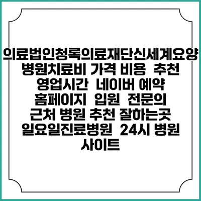 의료법인청록의료재단신세계요양병원치료비 가격 비용 | 추천 | 영업시간 | 네이버 예약 홈페이지 | 입원 | 전문의 | 근처 병원 추천 잘하는곳 | 일요일진료병원 | 24시 병원 사이트