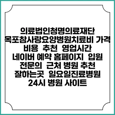 의료법인청명의료재단 목포참사랑요양병원치료비 가격 비용 | 추천 | 영업시간 | 네이버 예약 홈페이지 | 입원 | 전문의 | 근처 병원 추천 잘하는곳 | 일요일진료병원 | 24시 병원 사이트