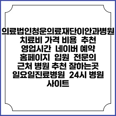 의료법인청운의료재단이안과병원치료비 가격 비용 | 추천 | 영업시간 | 네이버 예약 홈페이지 | 입원 | 전문의 | 근처 병원 추천 잘하는곳 | 일요일진료병원 | 24시 병원 사이트