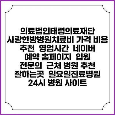 의료법인태령의료재단 사랑한방병원치료비 가격 비용 | 추천 | 영업시간 | 네이버 예약 홈페이지 | 입원 | 전문의 | 근처 병원 추천 잘하는곳 | 일요일진료병원 | 24시 병원 사이트