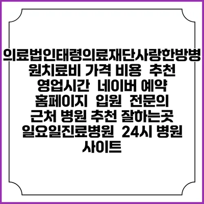의료법인태령의료재단사랑한방병원치료비 가격 비용 | 추천 | 영업시간 | 네이버 예약 홈페이지 | 입원 | 전문의 | 근처 병원 추천 잘하는곳 | 일요일진료병원 | 24시 병원 사이트