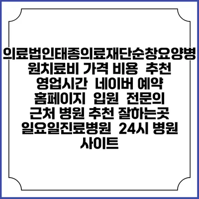 의료법인태종의료재단순창요양병원치료비 가격 비용 | 추천 | 영업시간 | 네이버 예약 홈페이지 | 입원 | 전문의 | 근처 병원 추천 잘하는곳 | 일요일진료병원 | 24시 병원 사이트