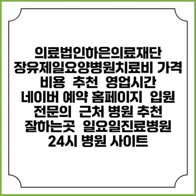 의료법인하은의료재단 장유제일요양병원치료비 가격 비용 | 추천 | 영업시간 | 네이버 예약 홈페이지 | 입원 | 전문의 | 근처 병원 추천 잘하는곳 | 일요일진료병원 | 24시 병원 사이트