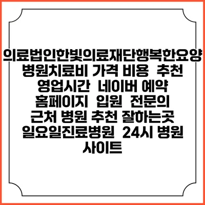 의료법인한빛의료재단행복한요양병원치료비 가격 비용 | 추천 | 영업시간 | 네이버 예약 홈페이지 | 입원 | 전문의 | 근처 병원 추천 잘하는곳 | 일요일진료병원 | 24시 병원 사이트