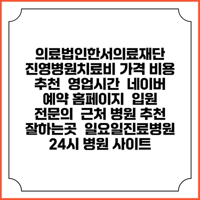 의료법인한서의료재단 진영병원치료비 가격 비용 | 추천 | 영업시간 | 네이버 예약 홈페이지 | 입원 | 전문의 | 근처 병원 추천 잘하는곳 | 일요일진료병원 | 24시 병원 사이트