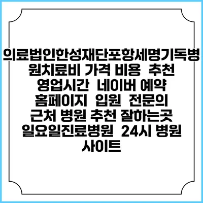 의료법인한성재단포항세명기독병원치료비 가격 비용 | 추천 | 영업시간 | 네이버 예약 홈페이지 | 입원 | 전문의 | 근처 병원 추천 잘하는곳 | 일요일진료병원 | 24시 병원 사이트