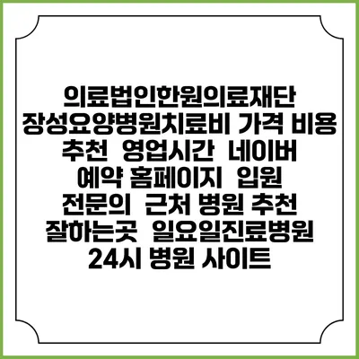 의료법인한원의료재단 장성요양병원치료비 가격 비용 | 추천 | 영업시간 | 네이버 예약 홈페이지 | 입원 | 전문의 | 근처 병원 추천 잘하는곳 | 일요일진료병원 | 24시 병원 사이트