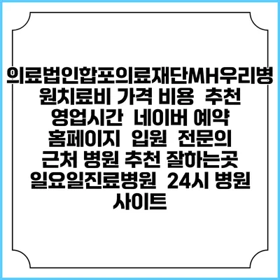 의료법인합포의료재단MH우리병원치료비 가격 비용 | 추천 | 영업시간 | 네이버 예약 홈페이지 | 입원 | 전문의 | 근처 병원 추천 잘하는곳 | 일요일진료병원 | 24시 병원 사이트