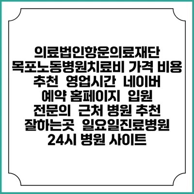 의료법인항운의료재단 목포노동병원치료비 가격 비용 | 추천 | 영업시간 | 네이버 예약 홈페이지 | 입원 | 전문의 | 근처 병원 추천 잘하는곳 | 일요일진료병원 | 24시 병원 사이트