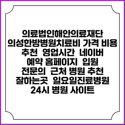의료법인해안의료재단 의성한방병원치료비 가격 비용 | 추천 | 영업시간 | 네이버 예약 홈페이지 | 입원 | 전문의 | 근처 병원 추천 잘하는곳 | 일요일진료병원 | 24시 병원 사이트