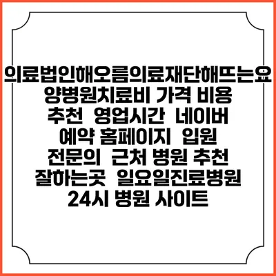 의료법인해오름의료재단해뜨는요양병원치료비 가격 비용 | 추천 | 영업시간 | 네이버 예약 홈페이지 | 입원 | 전문의 | 근처 병원 추천 잘하는곳 | 일요일진료병원 | 24시 병원 사이트