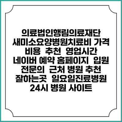 의료법인행림의료재단 새미소요양병원치료비 가격 비용 | 추천 | 영업시간 | 네이버 예약 홈페이지 | 입원 | 전문의 | 근처 병원 추천 잘하는곳 | 일요일진료병원 | 24시 병원 사이트