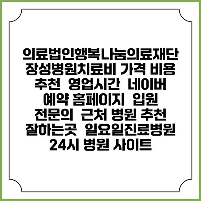 의료법인행복나눔의료재단 장성병원치료비 가격 비용 | 추천 | 영업시간 | 네이버 예약 홈페이지 | 입원 | 전문의 | 근처 병원 추천 잘하는곳 | 일요일진료병원 | 24시 병원 사이트