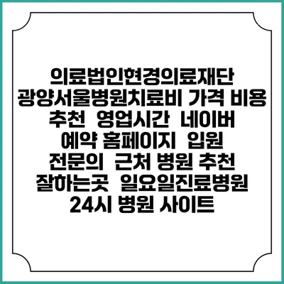 의료법인현경의료재단 광양서울병원치료비 가격 비용 | 추천 | 영업시간 | 네이버 예약 홈페이지 | 입원 | 전문의 | 근처 병원 추천 잘하는곳 | 일요일진료병원 | 24시 병원 사이트