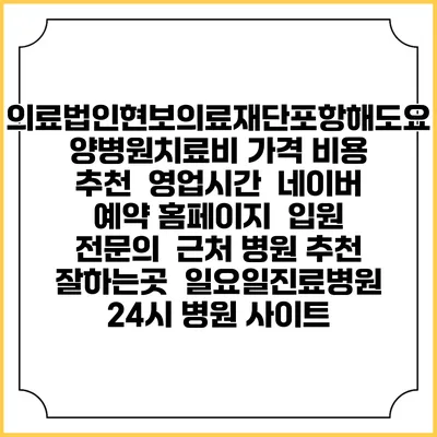 의료법인현보의료재단포항해도요양병원치료비 가격 비용 | 추천 | 영업시간 | 네이버 예약 홈페이지 | 입원 | 전문의 | 근처 병원 추천 잘하는곳 | 일요일진료병원 | 24시 병원 사이트