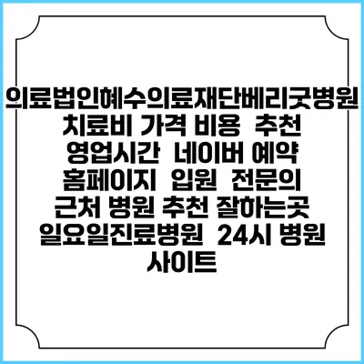 의료법인혜수의료재단베리굿병원치료비 가격 비용 | 추천 | 영업시간 | 네이버 예약 홈페이지 | 입원 | 전문의 | 근처 병원 추천 잘하는곳 | 일요일진료병원 | 24시 병원 사이트