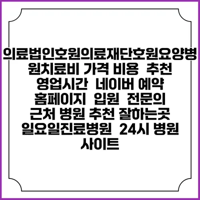 의료법인호원의료재단호원요양병원치료비 가격 비용 | 추천 | 영업시간 | 네이버 예약 홈페이지 | 입원 | 전문의 | 근처 병원 추천 잘하는곳 | 일요일진료병원 | 24시 병원 사이트