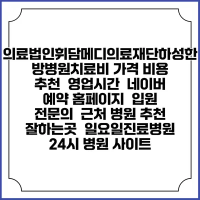 의료법인휘담메디의료재단하성한방병원치료비 가격 비용 | 추천 | 영업시간 | 네이버 예약 홈페이지 | 입원 | 전문의 | 근처 병원 추천 잘하는곳 | 일요일진료병원 | 24시 병원 사이트