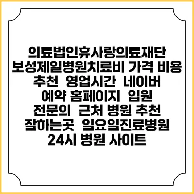 의료법인휴사랑의료재단 보성제일병원치료비 가격 비용 | 추천 | 영업시간 | 네이버 예약 홈페이지 | 입원 | 전문의 | 근처 병원 추천 잘하는곳 | 일요일진료병원 | 24시 병원 사이트