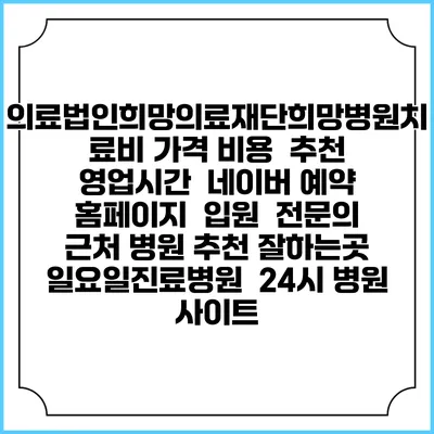 의료법인희망의료재단희망병원치료비 가격 비용 | 추천 | 영업시간 | 네이버 예약 홈페이지 | 입원 | 전문의 | 근처 병원 추천 잘하는곳 | 일요일진료병원 | 24시 병원 사이트