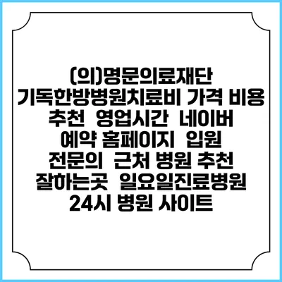 (의)명문의료재단 기독한방병원치료비 가격 비용 | 추천 | 영업시간 | 네이버 예약 홈페이지 | 입원 | 전문의 | 근처 병원 추천 잘하는곳 | 일요일진료병원 | 24시 병원 사이트