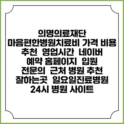 의명의료재단 마음편한병원치료비 가격 비용 | 추천 | 영업시간 | 네이버 예약 홈페이지 | 입원 | 전문의 | 근처 병원 추천 잘하는곳 | 일요일진료병원 | 24시 병원 사이트