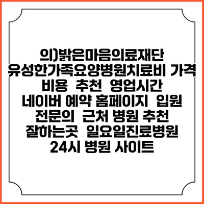 의)밝은마음의료재단 유성한가족요양병원치료비 가격 비용 | 추천 | 영업시간 | 네이버 예약 홈페이지 | 입원 | 전문의 | 근처 병원 추천 잘하는곳 | 일요일진료병원 | 24시 병원 사이트