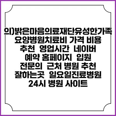 의)밝은마음의료재단유성한가족요양병원치료비 가격 비용 | 추천 | 영업시간 | 네이버 예약 홈페이지 | 입원 | 전문의 | 근처 병원 추천 잘하는곳 | 일요일진료병원 | 24시 병원 사이트